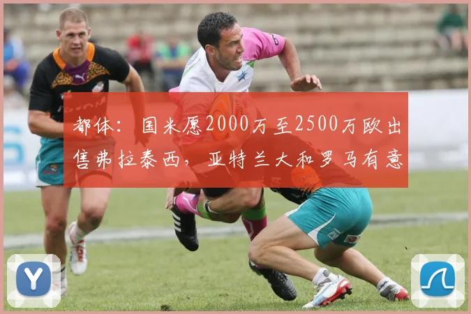 都体：国米愿2000万至2500万欧出售弗拉泰西，亚特兰大和罗马有意