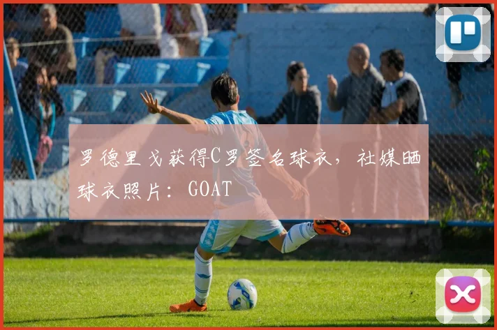 罗德里戈获得C罗签名球衣，社媒晒球衣照片：GOAT