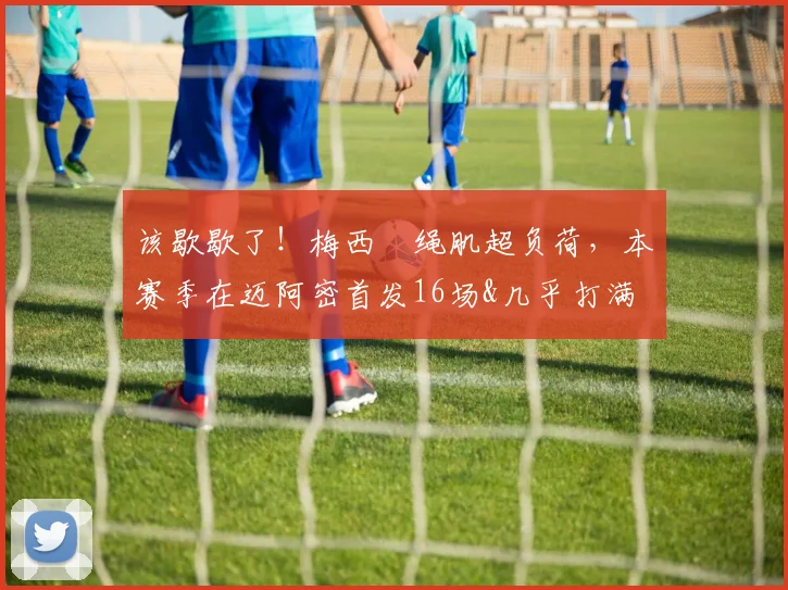 该歇歇了！梅西腘绳肌超负荷，本赛季在迈阿密首发16场&几乎打满