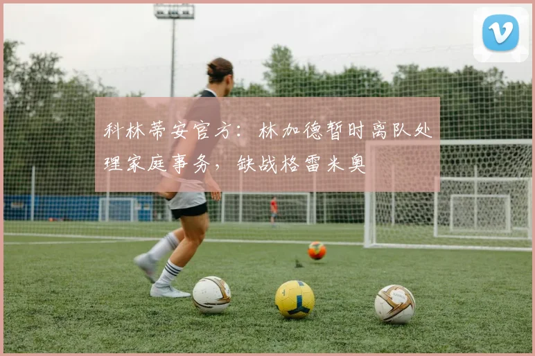 科林蒂安官方：林加德暂时离队处理家庭事务，缺战格雷米奥