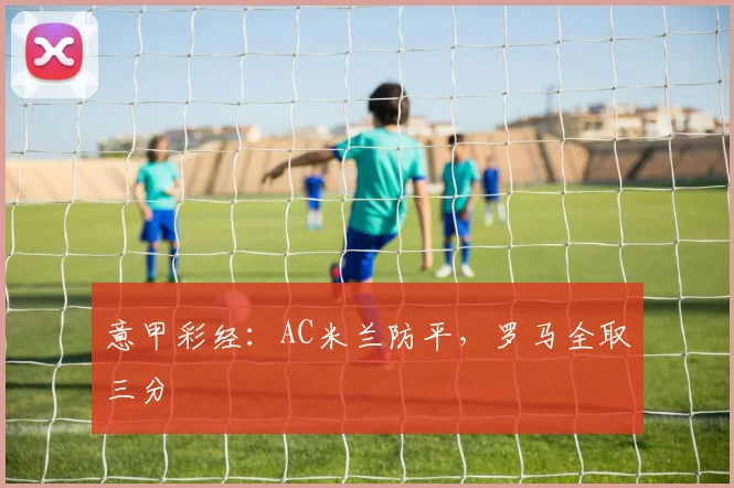 意甲彩经：AC米兰防平，罗马全取三分